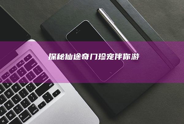 探秘仙途：奇门珍宠伴你游